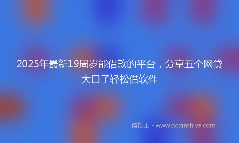 2025年最新19周岁能借款的平台，分享五个网贷大口子轻松借软件