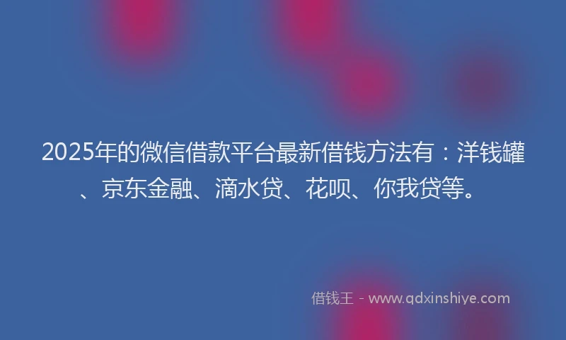 2025年的微信借款平台最新借钱方法有：洋钱罐、京东金融、滴水贷、花呗、你我贷等。