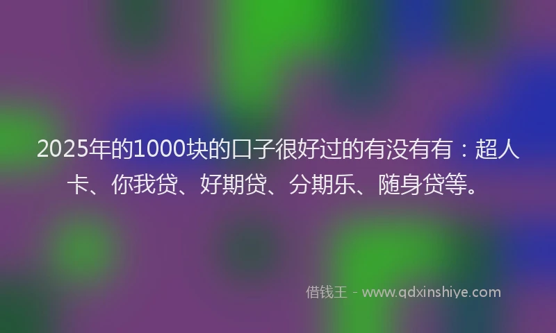 2025年的1000块的口子很好过的有没有有：超人卡、你我贷、好期贷、分期乐、随身贷等。
