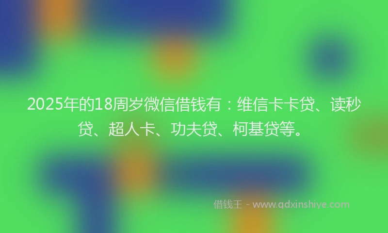 2025年的18周岁微信借钱有：维信卡卡贷、读秒贷、超人卡、功夫贷、柯基贷等。