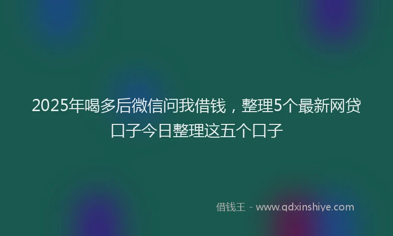 2025年喝多后微信问我借钱，整理5个最新网贷口子今日整理这五个口子