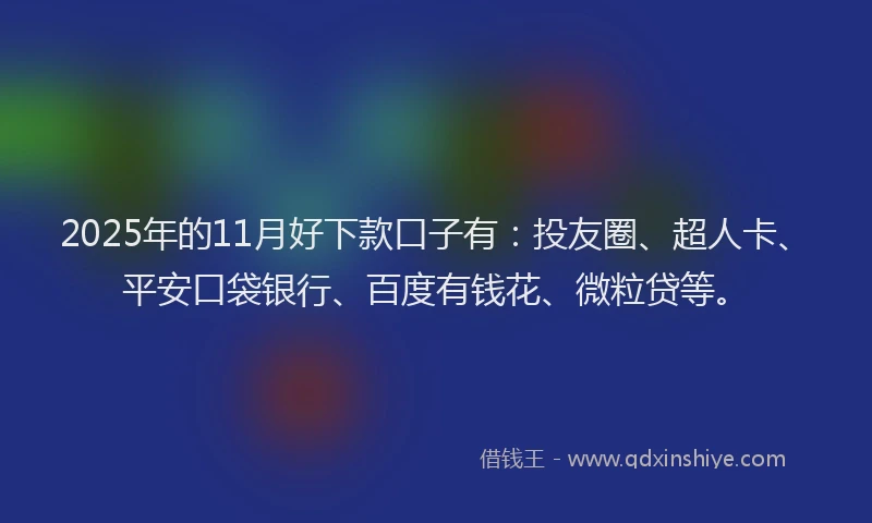 2025年的11月好下款口子有：投友圈、超人卡、平安口袋银行、百度有钱花、微粒贷等。
