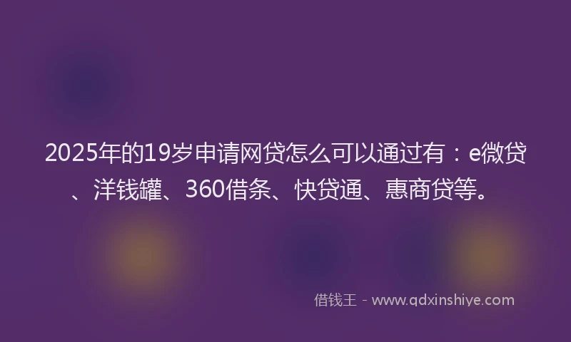 2025年的19岁申请网贷怎么可以通过有：e微贷、洋钱罐、360借条、快贷通、惠商贷等。