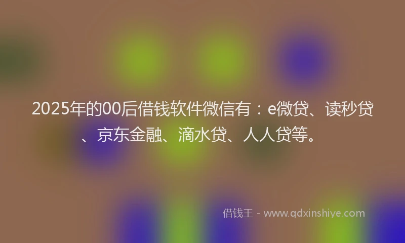 2025年的00后借钱软件微信有：e微贷、读秒贷、京东金融、滴水贷、人人贷等。