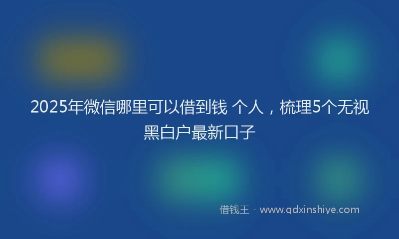 2025年微信哪里可以借到钱 个人，梳理5个无视黑白户最新口子