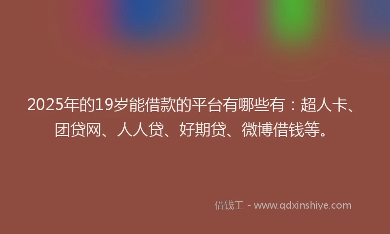 2025年的19岁能借款的平台有哪些有：超人卡、团贷网、人人贷、好期贷、微博借钱等。
