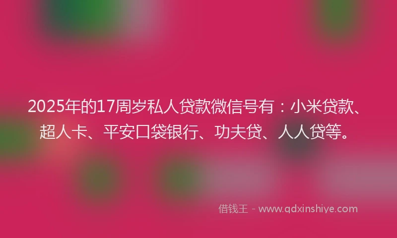 2025年的17周岁私人贷款微信号有：小米贷款、超人卡、平安口袋银行、功夫贷、人人贷等。