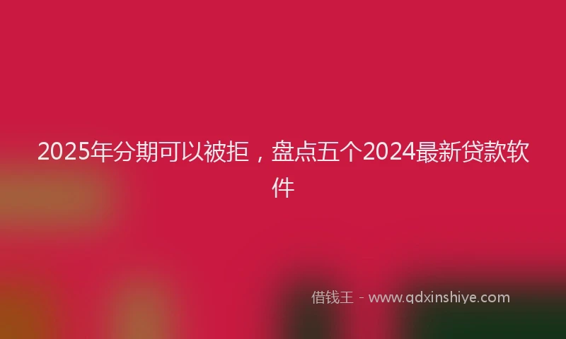 2025年分期可以被拒，盘点五个2024最新贷款软件