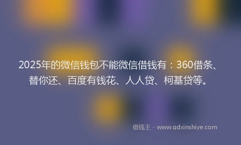 2025年的微信钱包不能微信借钱有：360借条、替你还、百度有钱花、人人贷、柯基贷等。
