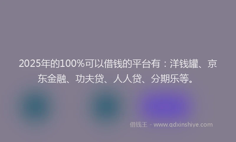 2025年的100%可以借钱的平台有：洋钱罐、京东金融、功夫贷、人人贷、分期乐等。