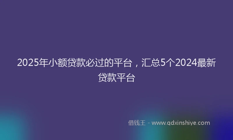 2025年小额贷款必过的平台，汇总5个2024最新贷款平台