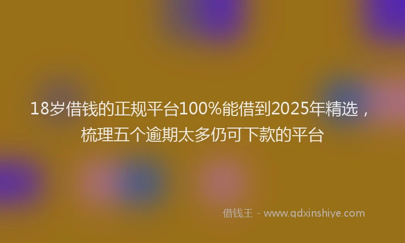 18岁借钱的正规平台100%能借到2025年精选，梳理五个逾期太多仍可下款的平台