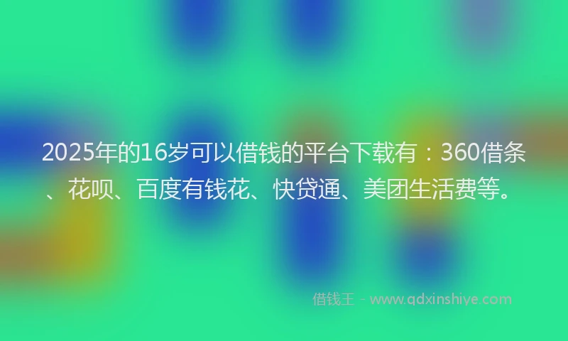 2025年的16岁可以借钱的平台下载有：360借条、花呗、百度有钱花、快贷通、美团生活费等。