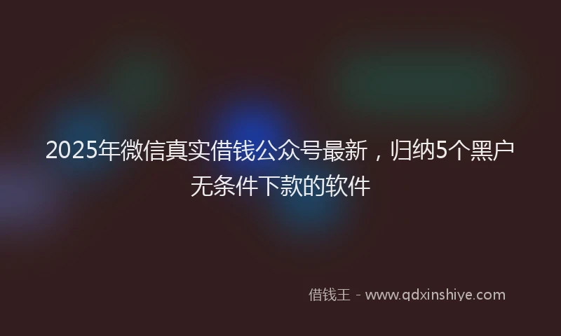 2025年微信真实借钱公众号最新，归纳5个黑户无条件下款的软件