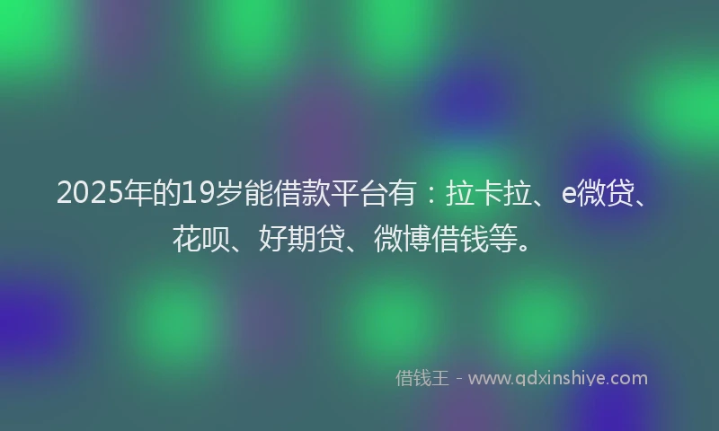 2025年的19岁能借款平台有：拉卡拉、e微贷、花呗、好期贷、微博借钱等。
