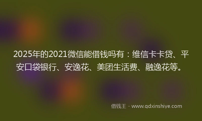 2025年的2021微信能借钱吗有：维信卡卡贷、平安口袋银行、安逸花、美团生活费、融逸花等。
