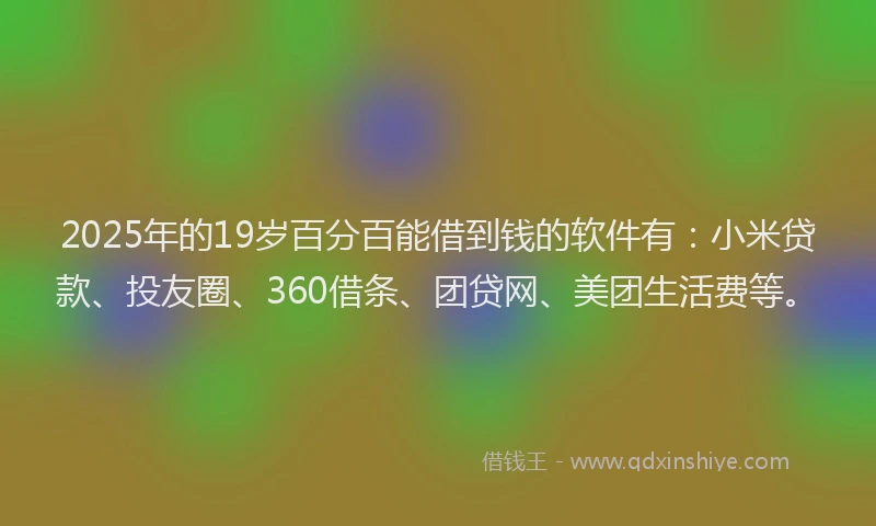 2025年的19岁百分百能借到钱的软件有：小米贷款、投友圈、360借条、团贷网、美团生活费等。