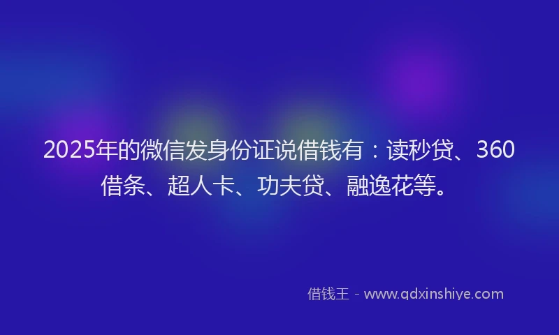 2025年的微信发身份证说借钱有：读秒贷、360借条、超人卡、功夫贷、融逸花等。