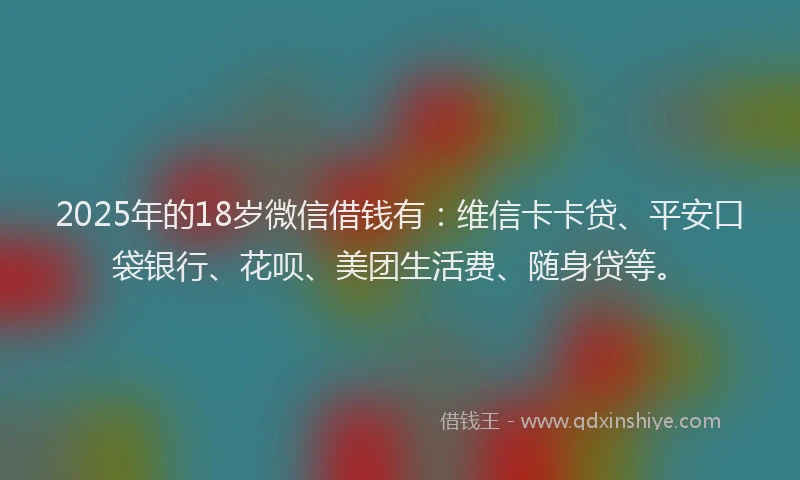 2025年的18岁微信借钱有:维信卡卡贷、平安口袋银行、花呗、美团生活费、随身贷等。
