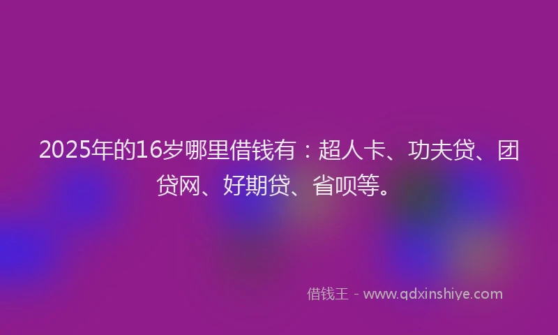 2025年的16岁哪里借钱有：超人卡、功夫贷、团贷网、好期贷、省呗等。