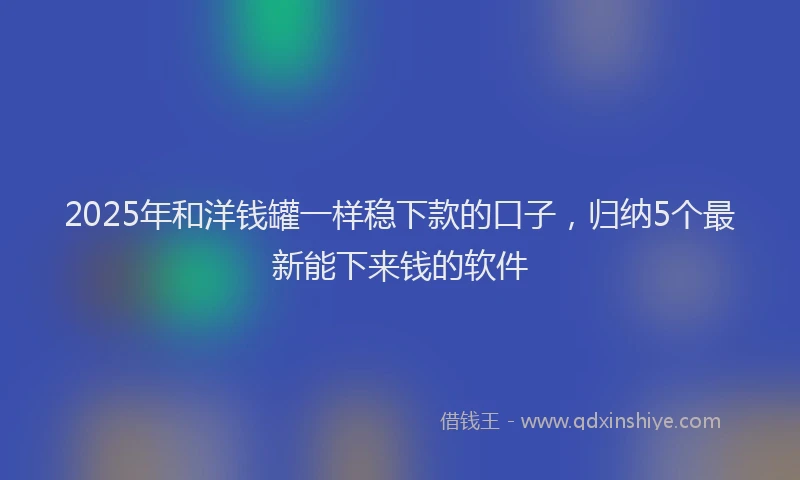2025年和洋钱罐一样稳下款的口子，归纳5个最新能下来钱的软件