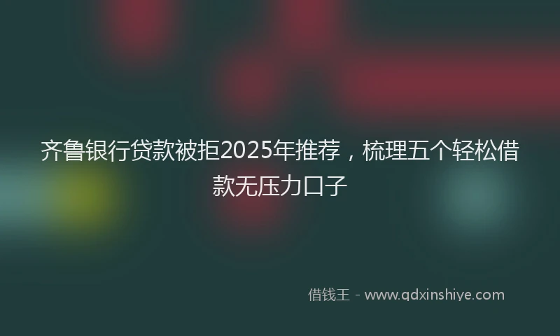 齐鲁银行贷款被拒2025年推荐，梳理五个轻松借款无压力口子