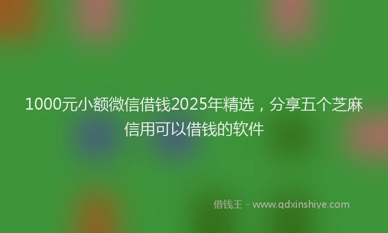 1000元小额微信借钱2025年精选，分享五个芝麻信用可以借钱的软件