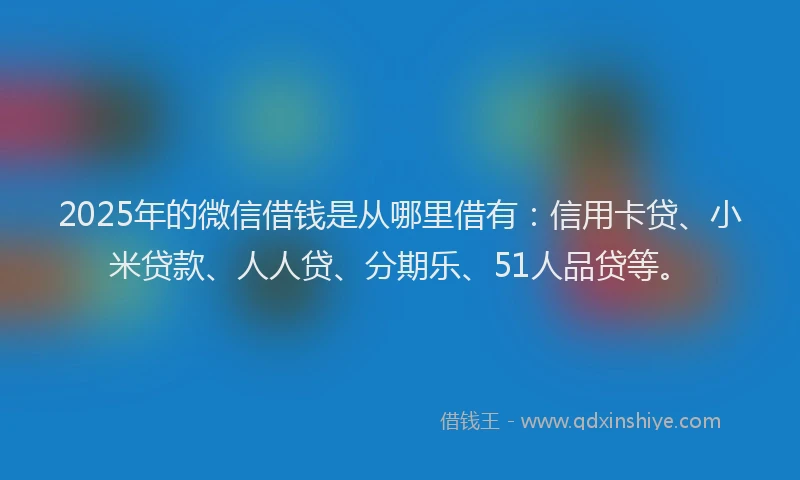 2025年的微信借钱是从哪里借有：信用卡贷、小米贷款、人人贷、分期乐、51人品贷等。