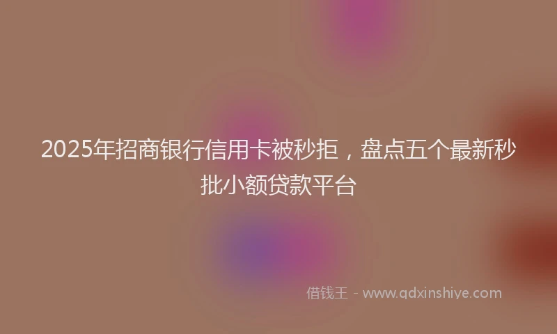 2025年招商银行信用卡被秒拒，盘点五个最新秒批小额贷款平台