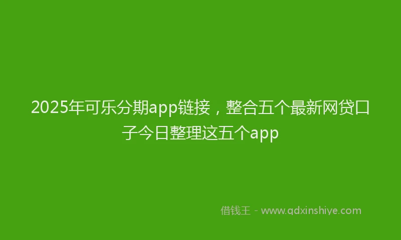 2025年可乐分期app链接，整合五个最新网贷口子今日整理这五个app