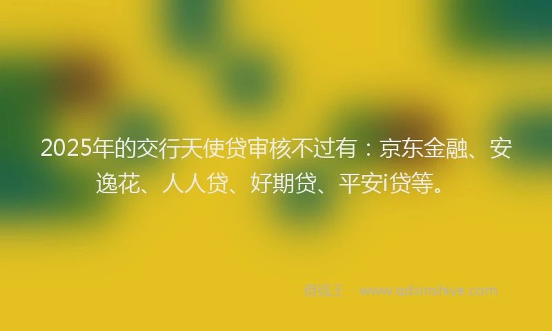 2025年的交行天使贷审核不过有：京东金融、安逸花、人人贷、好期贷、平安i贷等。