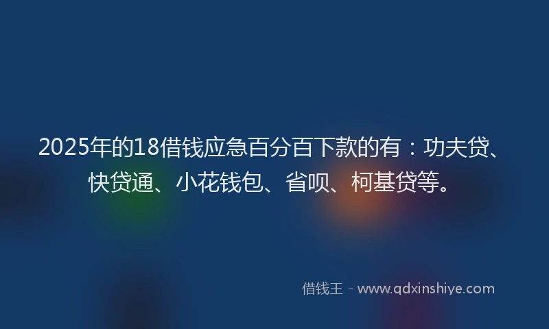 2025年的18借钱应急百分百下款的有：功夫贷、快贷通、小花钱包、省呗、柯基贷等。