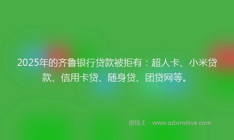 2025年的齐鲁银行贷款被拒有：超人卡、小米贷款、信用卡贷、随身贷、团贷网等。