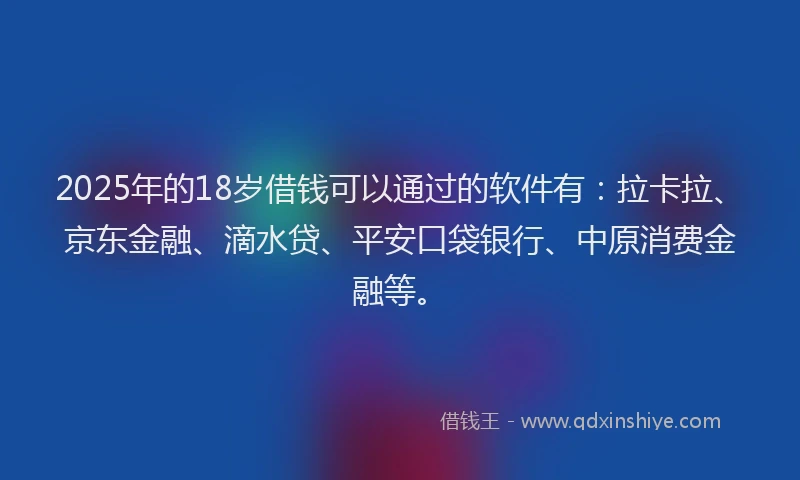 2025年的18岁借钱可以通过的软件有：拉卡拉、京东金融、滴水贷、平安口袋银行、中原消费金融等。