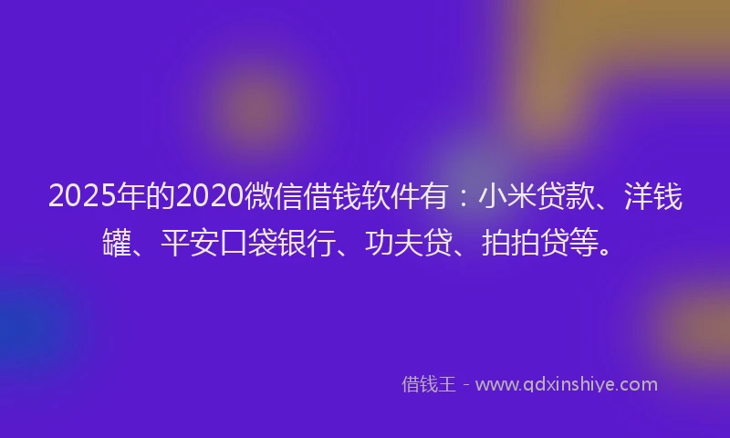 2025年的2020微信借钱软件有：小米贷款、洋钱罐、平安口袋银行、功夫贷、拍拍贷等。