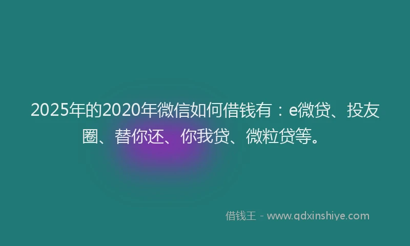 2025年的2020年微信如何借钱有：e微贷、投友圈、替你还、你我贷、微粒贷等。