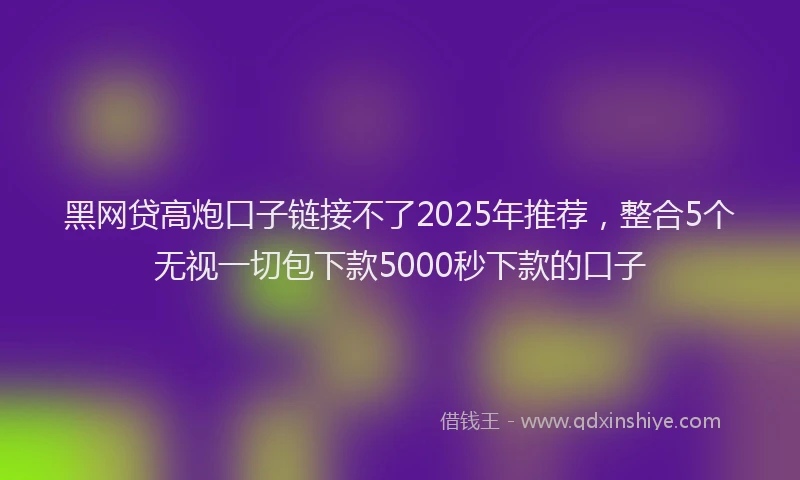 黑网贷高炮口子链接不了2025年推荐，整合5个无视一切包下款5000秒下款的口子