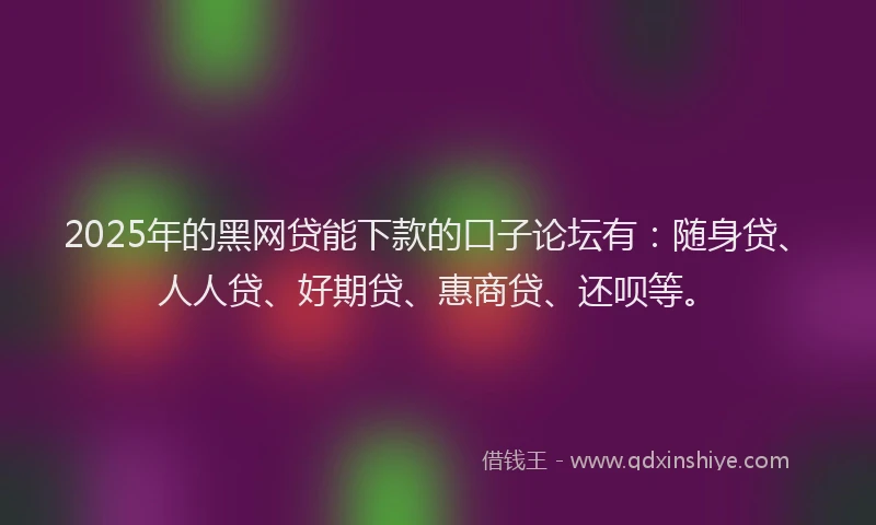 2025年的黑网贷能下款的口子论坛有：随身贷、人人贷、好期贷、惠商贷、还呗等。