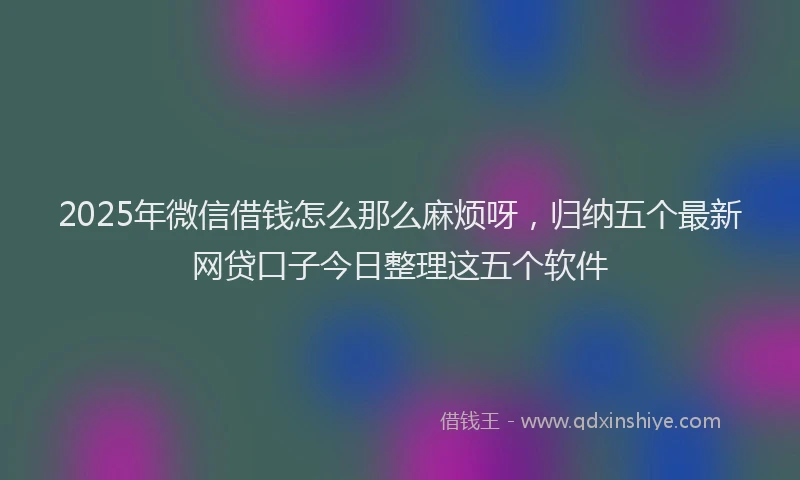 2025年微信借钱怎么那么麻烦呀，归纳五个最新网贷口子今日整理这五个软件