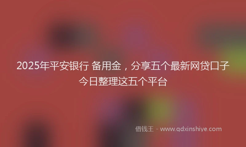 2025年平安银行 备用金，分享五个最新网贷口子今日整理这五个平台