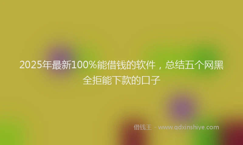2025年最新100%能借钱的软件，总结五个网黑全拒能下款的口子