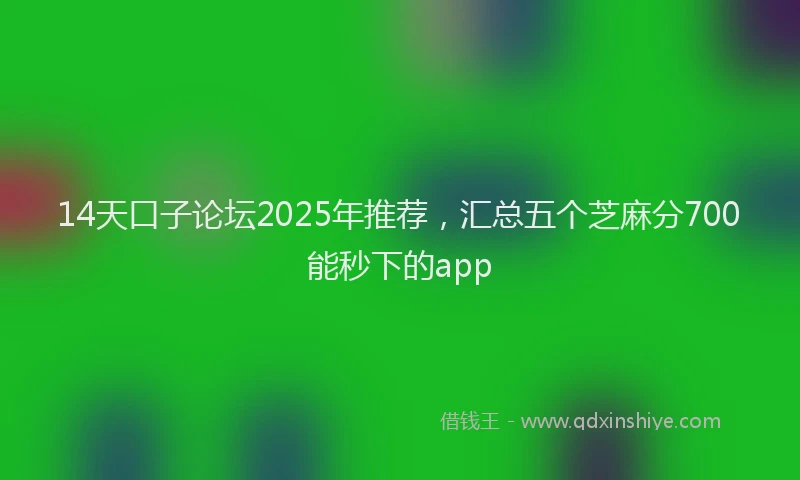 14天口子论坛2025年推荐，汇总五个芝麻分700能秒下的app