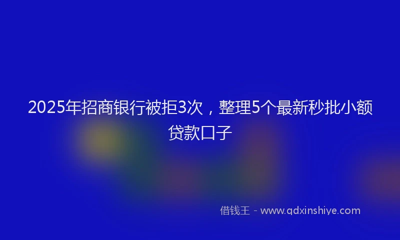 2025年招商银行被拒3次，整理5个最新秒批小额贷款口子