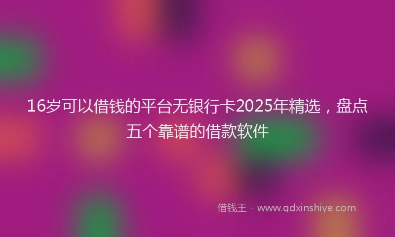 16岁可以借钱的平台无银行卡2025年精选，盘点五个靠谱的借款软件