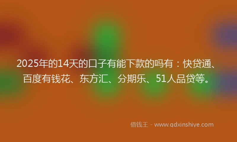 2025年的14天的口子有能下款的吗有：快贷通、百度有钱花、东方汇、分期乐、51人品贷等。