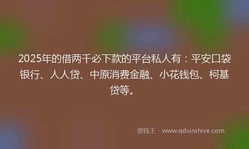2025年的借两千必下款的平台私人有：平安口袋银行、人人贷、中原消费金融、小花钱包、柯基贷等。