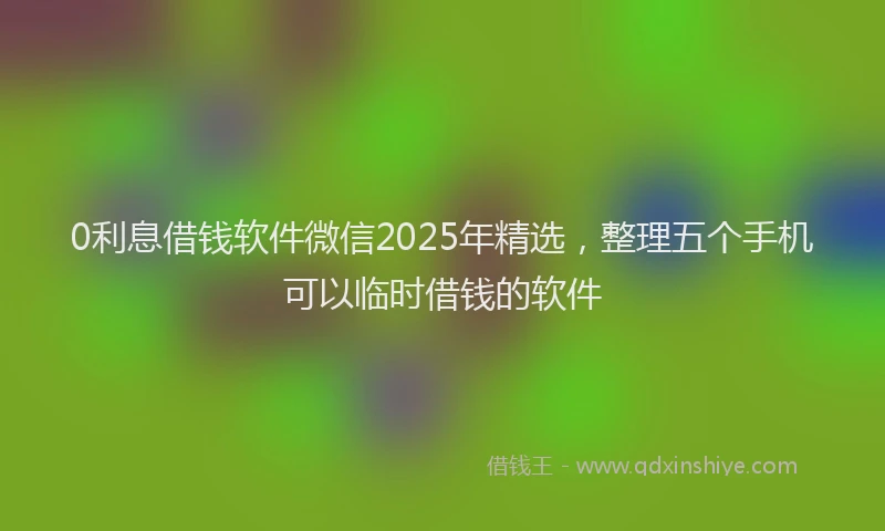 0利息借钱软件微信2025年精选，整理五个手机可以临时借钱的软件