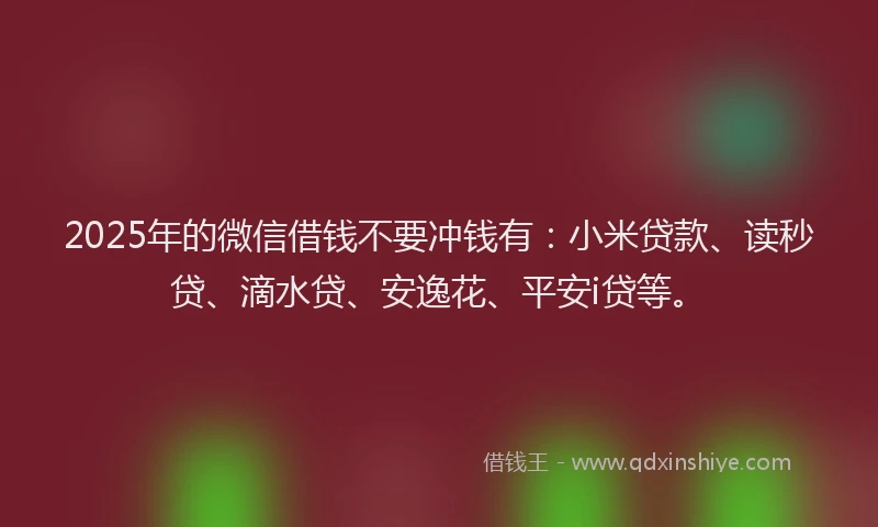 2025年的微信借钱不要冲钱有：小米贷款、读秒贷、滴水贷、安逸花、平安i贷等。