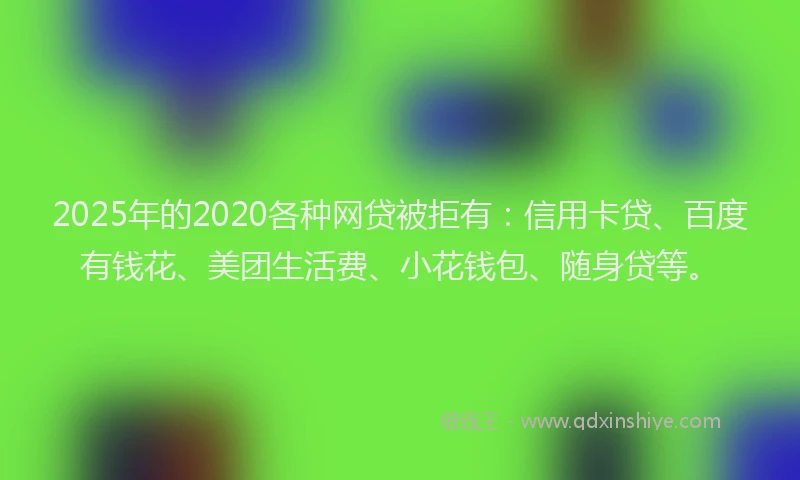 2025年的2020各种网贷被拒有：信用卡贷、百度有钱花、美团生活费、小花钱包、随身贷等。