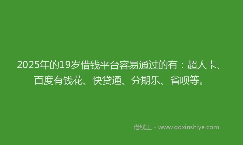2025年的19岁借钱平台容易通过的有：超人卡、百度有钱花、快贷通、分期乐、省呗等。